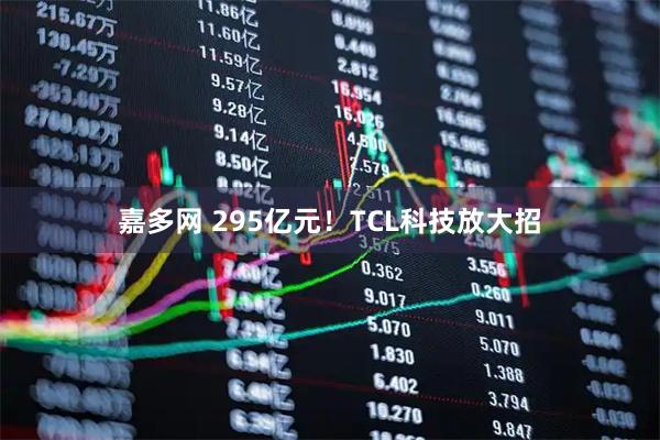 嘉多网 295亿元！TCL科技放大招