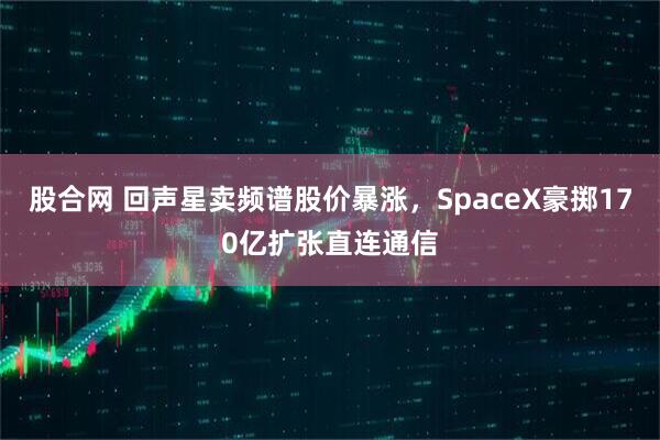 股合网 回声星卖频谱股价暴涨，SpaceX豪掷170亿扩张直连通信