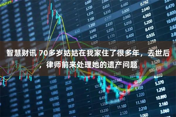 智慧财讯 70多岁姑姑在我家住了很多年，去世后，律师前来处理她的遗产问题