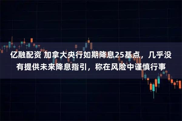 亿融配资 加拿大央行如期降息25基点，几乎没有提供未来降息指引，称在风险中谨慎行事