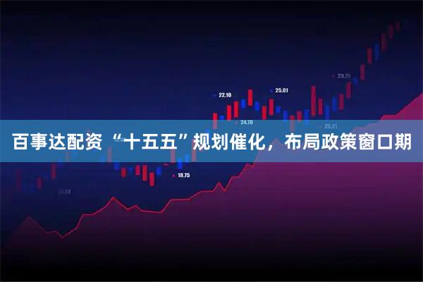 百事达配资 “十五五”规划催化，布局政策窗口期