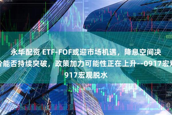 永华配资 ETF-FOF或迎市场机遇，降息空间决定金价能否持续突破，政策加力可能性正在上升--0917宏观脱水