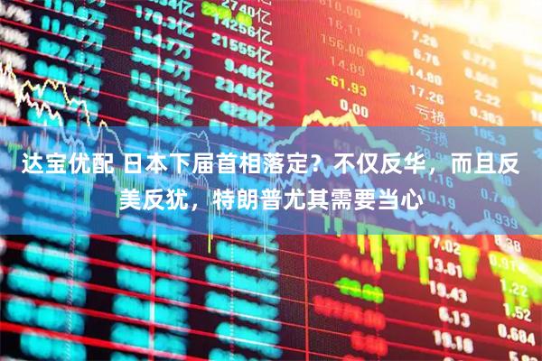 达宝优配 日本下届首相落定？不仅反华，而且反美反犹，特朗普尤其需要当心