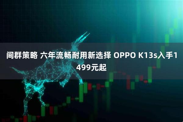 间群策略 六年流畅耐用新选择 OPPO K13s入手1499元起