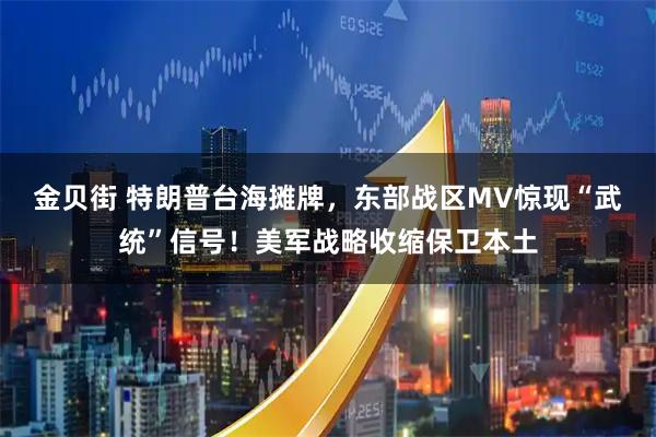 金贝街 特朗普台海摊牌，东部战区MV惊现“武统”信号！美军战略收缩保卫本土