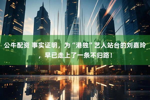 公牛配资 事实证明，为“港独”艺人站台的刘嘉玲，早已走上了一条不归路！