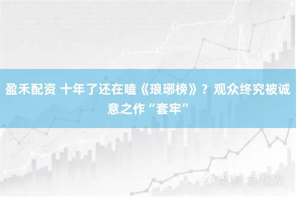 盈禾配资 十年了还在嗑《琅琊榜》？观众终究被诚意之作“套牢”