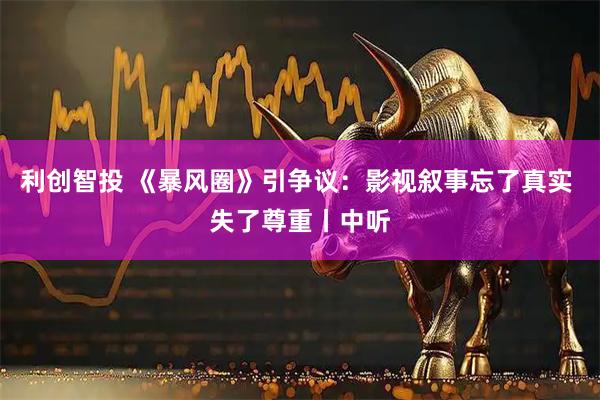 利创智投 《暴风圈》引争议：影视叙事忘了真实 失了尊重丨中听