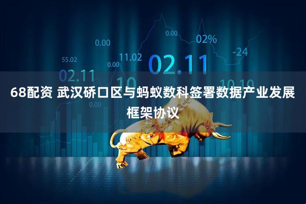 68配资 武汉硚口区与蚂蚁数科签署数据产业发展框架协议