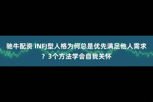 驰牛配资 INFJ型人格为何总是优先满足他人需求？3个方法学会自我关怀