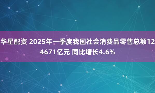 华星配资 2025年一季度我国社会消费品零售总额124671亿元 同比增长4.6%