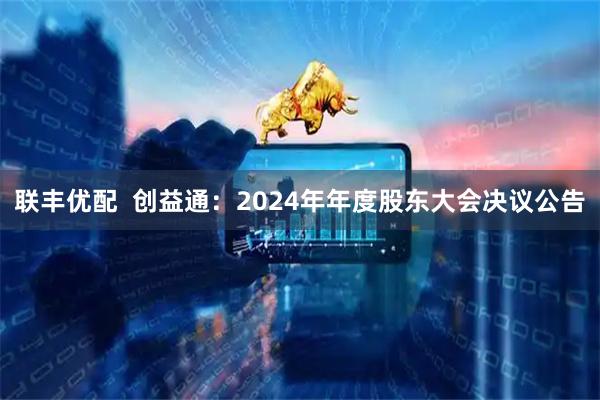 联丰优配  创益通：2024年年度股东大会决议公告