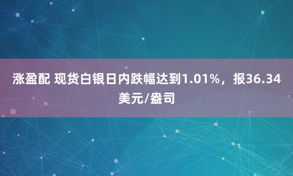 涨盈配 现货白银日内跌幅达到1.01%，报36.34美元/盎司