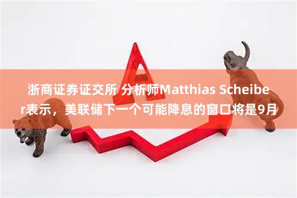浙商证券证交所 分析师Matthias Scheiber表示，美联储下一个可能降息的窗口将是9月