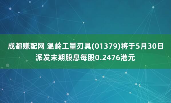成都赚配网 温岭工量刃具(01379)将于5月30日派发末期股息每股0.2476港元