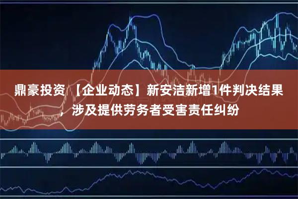 鼎豪投资 【企业动态】新安洁新增1件判决结果，涉及提供劳务者受害责任纠纷