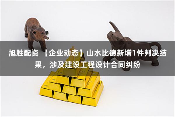 旭胜配资 【企业动态】山水比德新增1件判决结果，涉及建设工程设计合同纠纷
