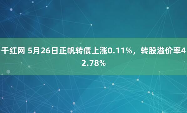 千红网 5月26日正帆转债上涨0.11%，转股溢价率42.78%