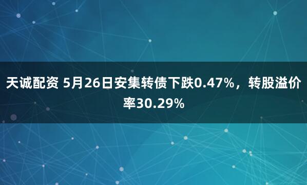 天诚配资 5月26日安集转债下跌0.47%，转股溢价率30.29%