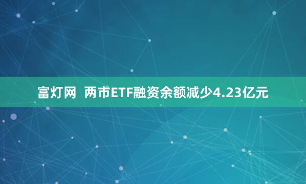 富灯网  两市ETF融资余额减少4.23亿元