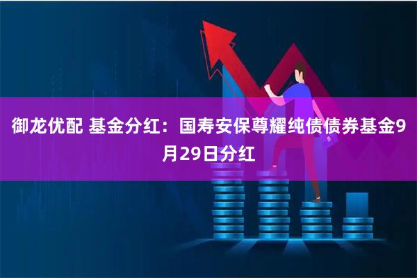 御龙优配 基金分红：国寿安保尊耀纯债债券基金9月29日分红