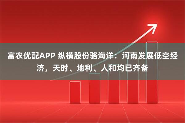 富农优配APP 纵横股份骆海洋：河南发展低空经济，天时、地利、人和均已齐备