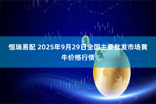 恒瑞易配 2025年9月29日全国主要批发市场黄牛价格行情