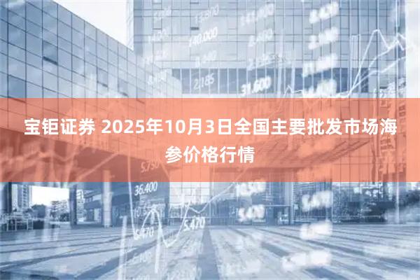 宝钜证券 2025年10月3日全国主要批发市场海参价格行情