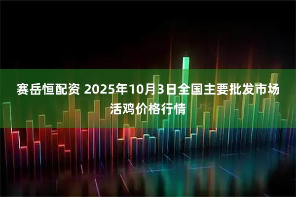 赛岳恒配资 2025年10月3日全国主要批发市场活鸡价格行情