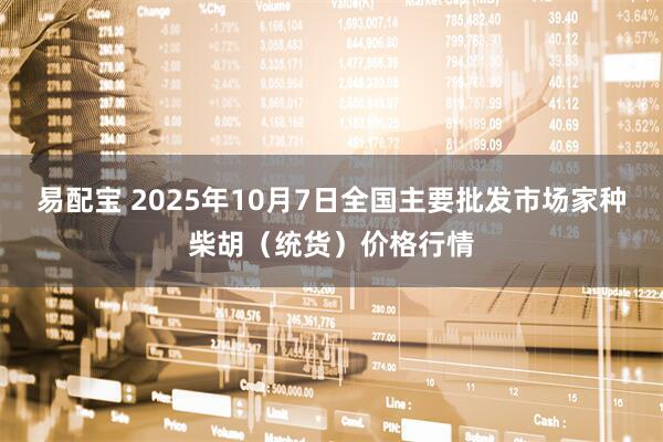 易配宝 2025年10月7日全国主要批发市场家种柴胡（统货）价格行情