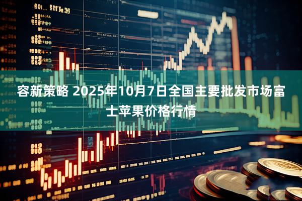 容新策略 2025年10月7日全国主要批发市场富士苹果价格行情