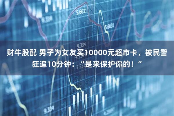 财牛股配 男子为女友买10000元超市卡，被民警狂追10分钟：“是来保护你的！”