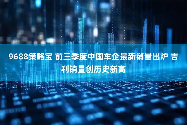 9688策略宝 前三季度中国车企最新销量出炉 吉利销量创历史新高