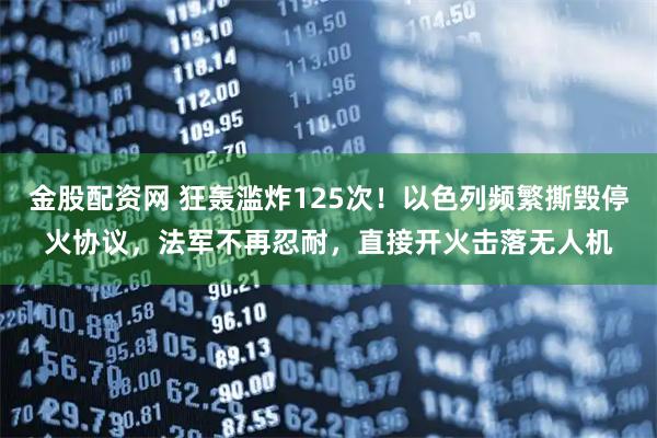 金股配资网 狂轰滥炸125次！以色列频繁撕毁停火协议，法军不再忍耐，直接开火击落无人机