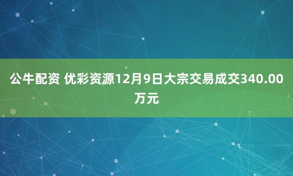 公牛配资 优彩资源12月9日大宗交易成交340.00万元