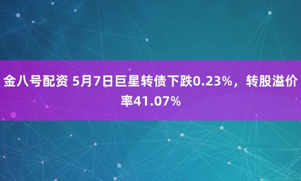 金八号配资 5月7日巨星转债下跌0.23%，转股溢价率41.07%