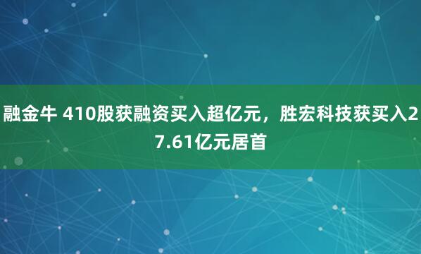 融金牛 410股获融资买入超亿元，胜宏科技获买入27.61亿元居首