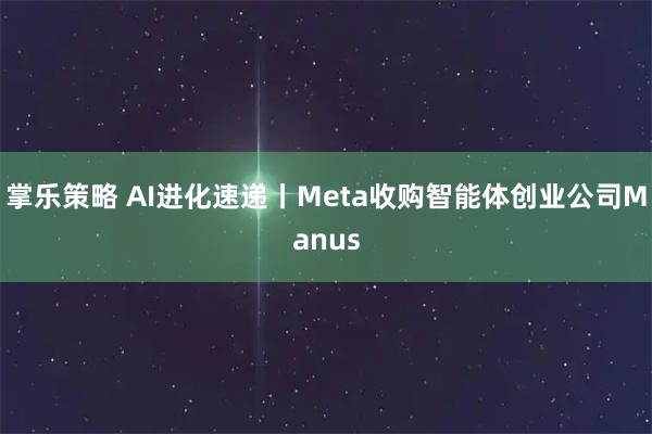 掌乐策略 AI进化速递丨Meta收购智能体创业公司Manus