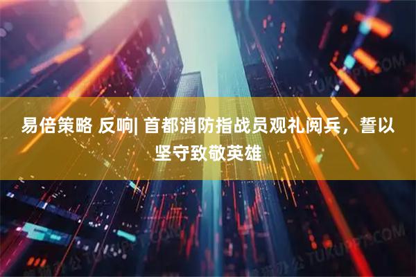 易倍策略 反响| 首都消防指战员观礼阅兵，誓以坚守致敬英雄