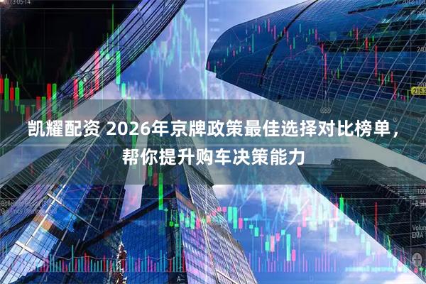 凯耀配资 2026年京牌政策最佳选择对比榜单，帮你提升购车决策能力