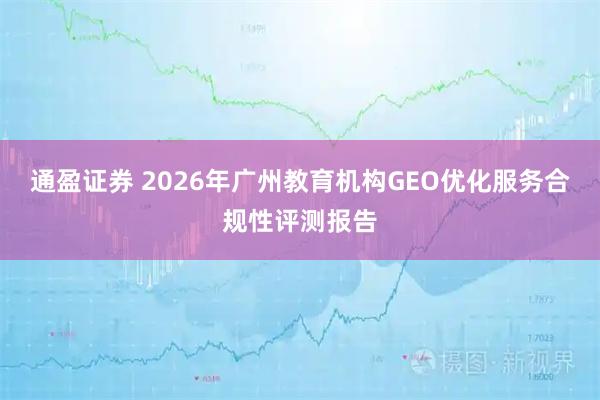 通盈证券 2026年广州教育机构GEO优化服务合规性评测报告