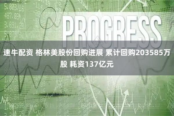 速牛配资 格林美股份回购进展 累计回购203585万股 耗资137亿元