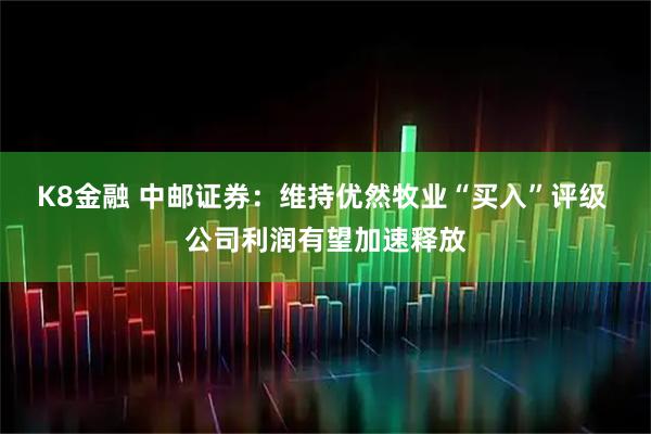 K8金融 中邮证券：维持优然牧业“买入”评级 公司利润有望加速释放