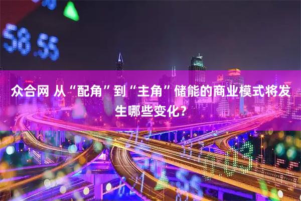 众合网 从“配角”到“主角”储能的商业模式将发生哪些变化？
