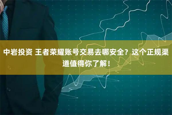 中岩投资 王者荣耀账号交易去哪安全？这个正规渠道值得你了解！