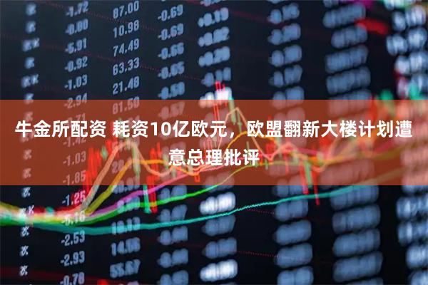 牛金所配资 耗资10亿欧元，欧盟翻新大楼计划遭意总理批评