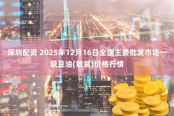 深圳配资 2025年12月16日全国主要批发市场一级豆油(散装)价格行情