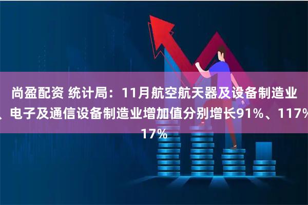 尚盈配资 统计局：11月航空航天器及设备制造业、电子及通信设备制造业增加值分别增长91%、117%