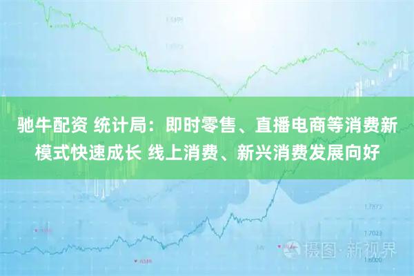 驰牛配资 统计局：即时零售、直播电商等消费新模式快速成长 线上消费、新兴消费发展向好