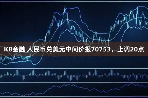 K8金融 人民币兑美元中间价报70753，上调20点